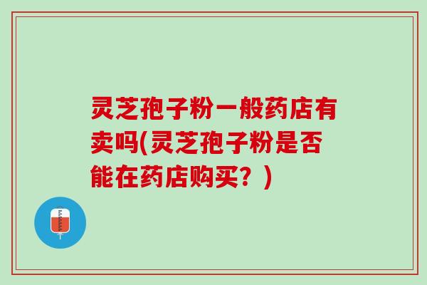 灵芝孢子粉一般药店有卖吗(灵芝孢子粉是否能在药店购买？)