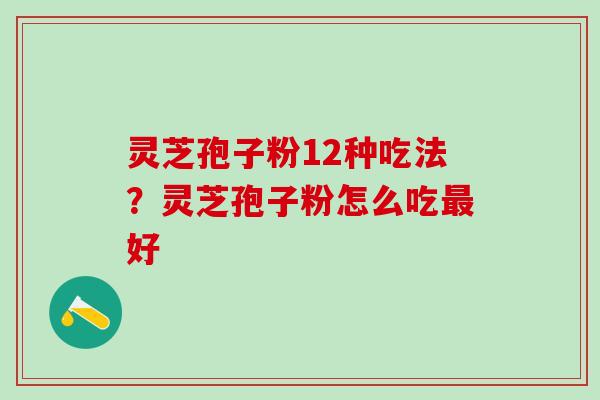 灵芝孢子粉12种吃法?灵芝孢子粉怎么吃好 灵芝孢子粉12种吃法?灵芝孢子粉怎么吃好