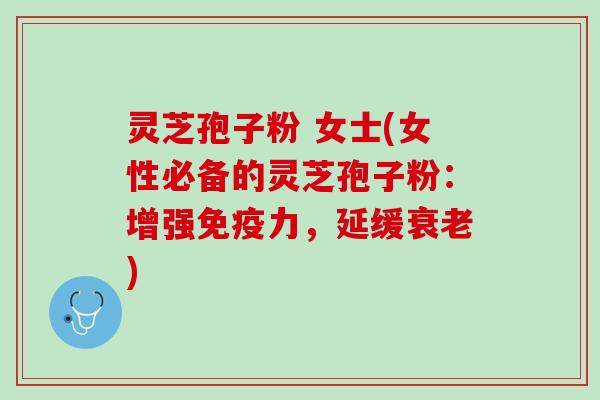 灵芝孢子粉 女士(女性必备的灵芝孢子粉:增强免疫力,延缓) 灵芝孢子粉 女士(女性必备的灵芝孢子粉:增强免疫力,延缓)