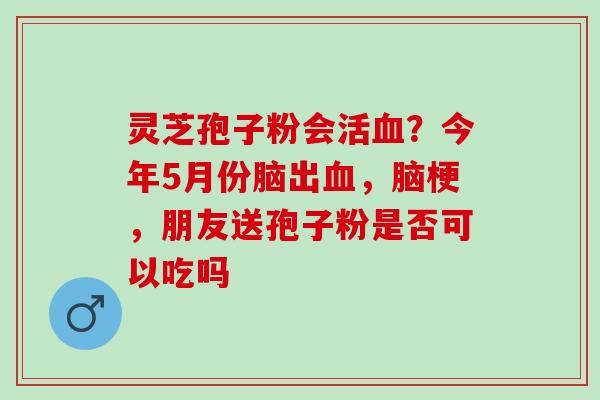 灵芝孢子粉会活血？今年5月份脑出血，脑梗，朋友送孢子粉是否可以吃吗