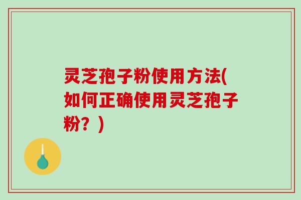 灵芝孢子粉使用方法(如何正确使用灵芝孢子粉?) 灵芝孢子粉使用方法(如何正确使用灵芝孢子粉?)