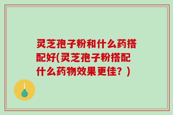 灵芝孢子粉和什么药搭配好(灵芝孢子粉搭配什么效果更佳?) 灵芝孢子粉和什么药搭配好(灵芝孢子粉搭配什么效果更佳?)