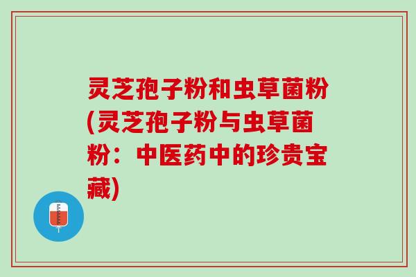 灵芝孢子粉和虫草菌粉(灵芝孢子粉与虫草菌粉：中医药中的珍贵宝藏)