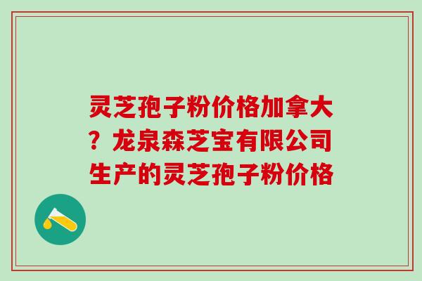 灵芝孢子粉价格加拿大？龙泉森芝宝有限公司生产的灵芝孢子粉价格