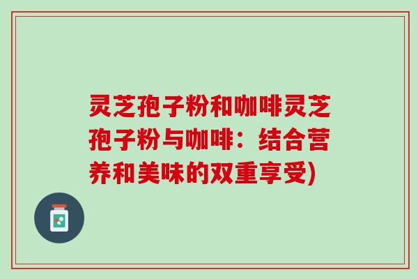 灵芝孢子粉和咖啡灵芝孢子粉与咖啡：结合营养和美味的双重享受)