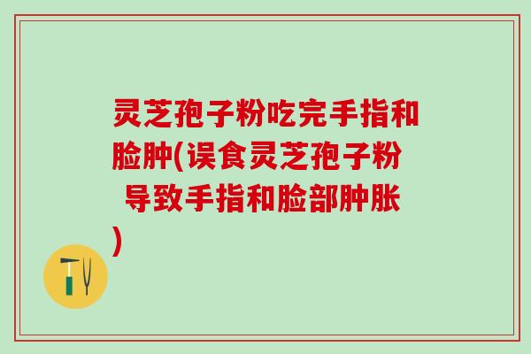 灵芝孢子粉吃完手指和脸肿(误食灵芝孢子粉 导致手指和脸部肿胀)