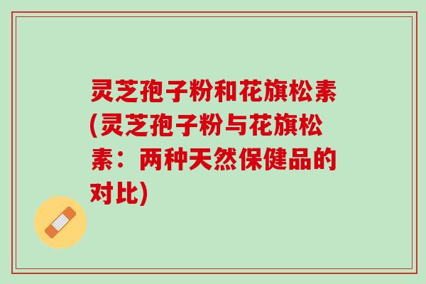 灵芝孢子粉和花旗松素(灵芝孢子粉与花旗松素：两种天然保健品的对比)