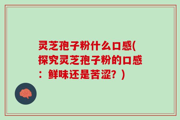 灵芝孢子粉什么口感(探究灵芝孢子粉的口感:鲜味还是苦涩?) 灵芝孢子粉什么口感(探究灵芝孢子粉的口感:鲜味还是苦涩?)