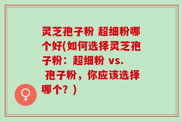 灵芝孢子粉 超细粉哪个好(如何选择灵芝孢子粉：超细粉 vs. 孢子粉，你应该选择哪个？)
