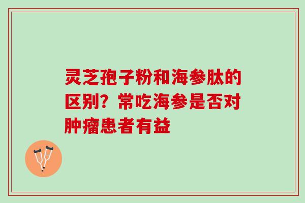 灵芝孢子粉和海参肽的区别？常吃海参是否对肿瘤患者有益