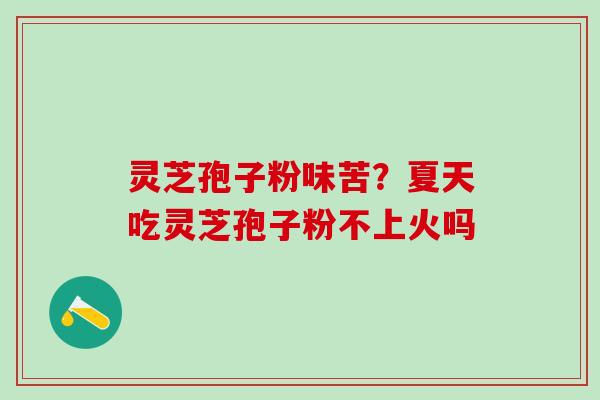 灵芝孢子粉味苦？夏天吃灵芝孢子粉不上火吗