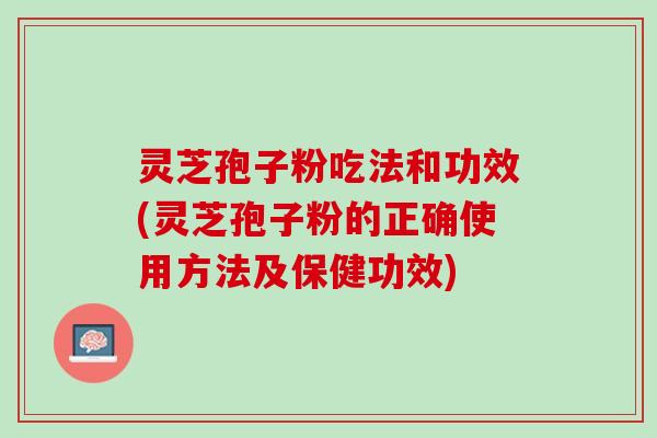 灵芝孢子粉吃法和功效(灵芝孢子粉的正确使用方法及保健功效)