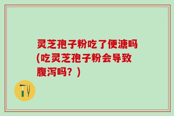 灵芝孢子粉吃了便溏吗(吃灵芝孢子粉会导致腹泻吗？)