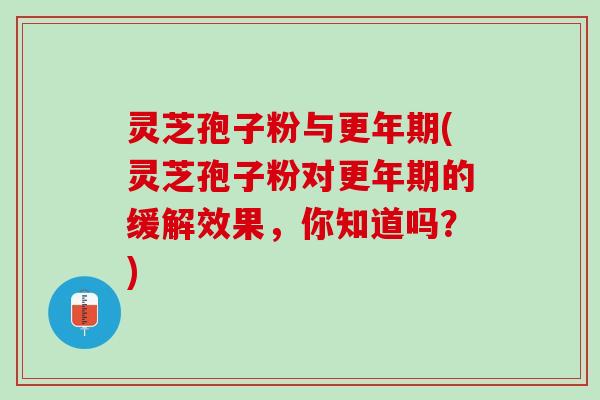 灵芝孢子粉与更年期(灵芝孢子粉对更年期的缓解效果，你知道吗？)