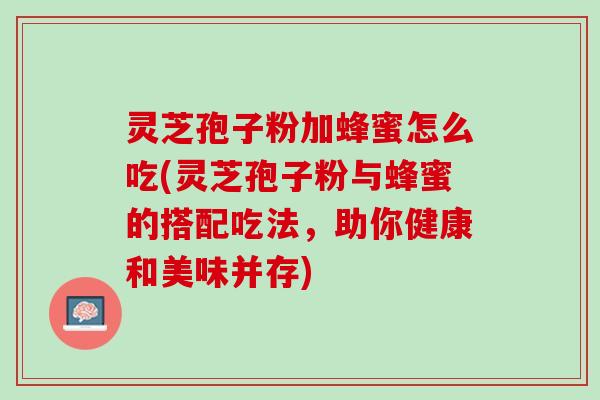 灵芝孢子粉加蜂蜜怎么吃(灵芝孢子粉与蜂蜜的搭配吃法，助你健康和美味并存)