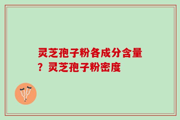 灵芝孢子粉各成分含量？灵芝孢子粉密度