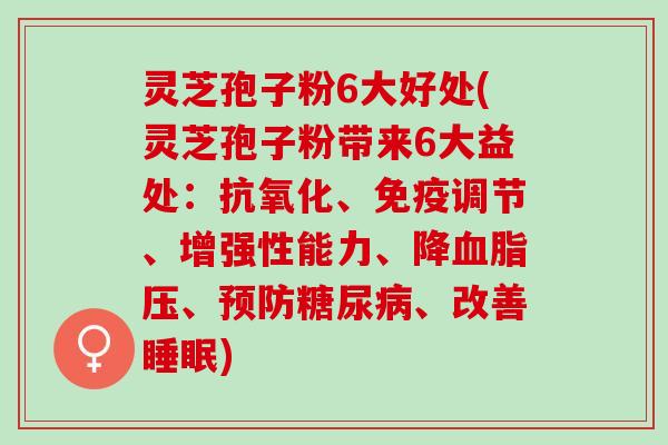 灵芝孢子粉6大好处(灵芝孢子粉带来6大益处:、免疫调节、增强性能力、、、改善) 灵芝孢子粉6大好处(灵芝孢子粉带来6大益处:、免疫调节、增强性能力、、、改善)