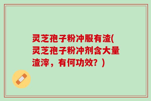 灵芝孢子粉冲服有渣(灵芝孢子粉冲剂含大量渣滓,有何功效?) 灵芝孢子粉冲服有渣(灵芝孢子粉冲剂含大量渣滓,有何功效?)