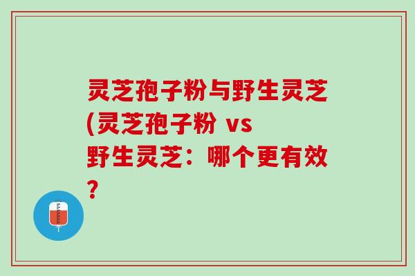 灵芝孢子粉与野生灵芝(灵芝孢子粉 vs 野生灵芝：哪个更有效？