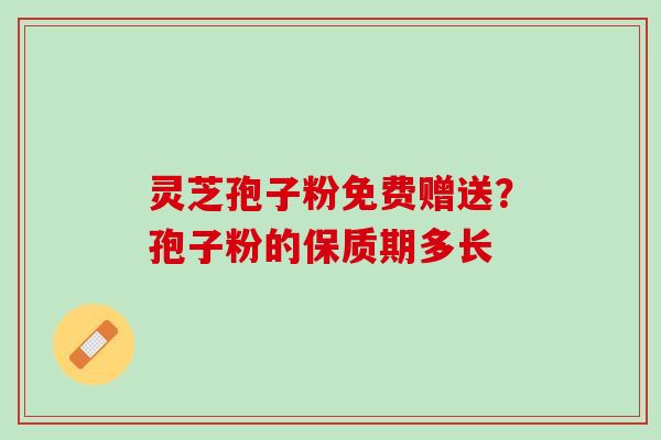 灵芝孢子粉免费赠送？孢子粉的保质期多长