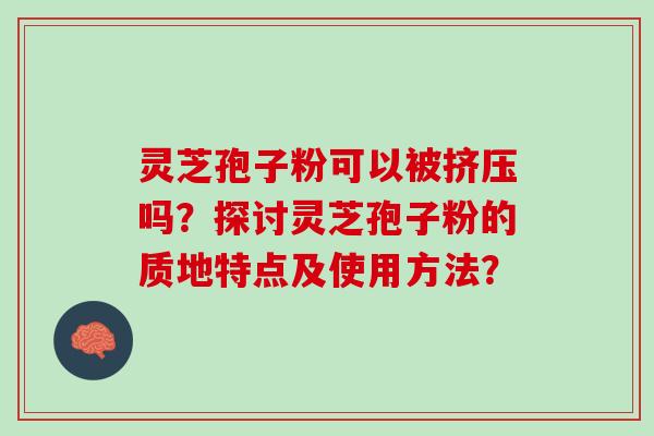 灵芝孢子粉可以被挤压吗？探讨灵芝孢子粉的质地特点及使用方法？