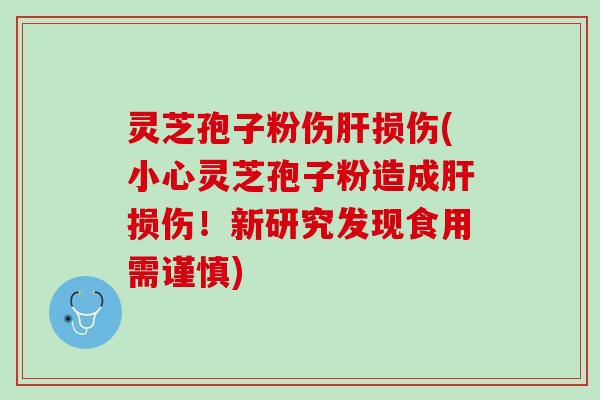 灵芝孢子粉伤损伤(小心灵芝孢子粉造成损伤!新研究发现食用需谨慎) 灵芝孢子粉伤损伤(小心灵芝孢子粉造成损伤!新研究发现食用需谨慎)