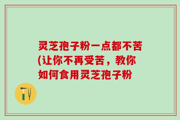 灵芝孢子粉一点都不苦(让你不再受苦，教你如何食用灵芝孢子粉