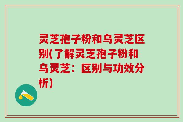 灵芝孢子粉和乌灵芝区别(了解灵芝孢子粉和乌灵芝：区别与功效分析)