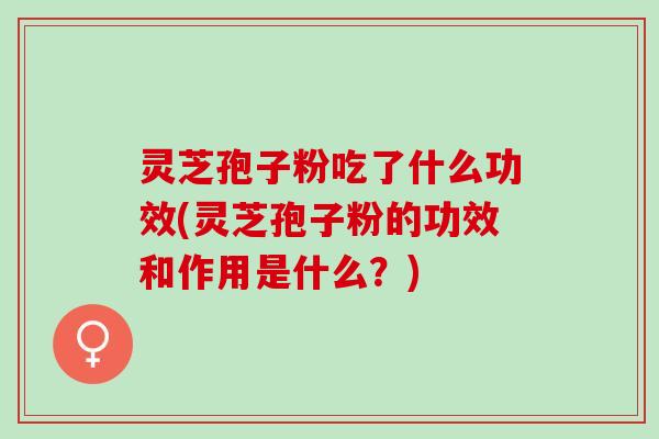 灵芝孢子粉吃了什么功效(灵芝孢子粉的功效和作用是什么?) 灵芝孢子粉吃了什么功效(灵芝孢子粉的功效和作用是什么?)