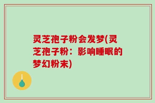灵芝孢子粉会发梦(灵芝孢子粉：影响睡眠的梦幻粉末)