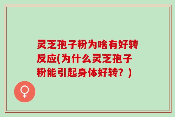 灵芝孢子粉为啥有好转反应(为什么灵芝孢子粉能引起身体好转？)