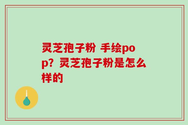 灵芝孢子粉 手绘pop？灵芝孢子粉是怎么样的