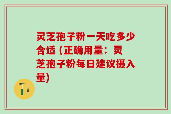 灵芝孢子粉一天吃多少合适 (正确用量：灵芝孢子粉每日建议摄入量)