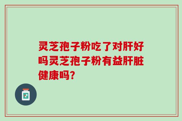 灵芝孢子粉吃了对肝好吗灵芝孢子粉有益肝脏健康吗？