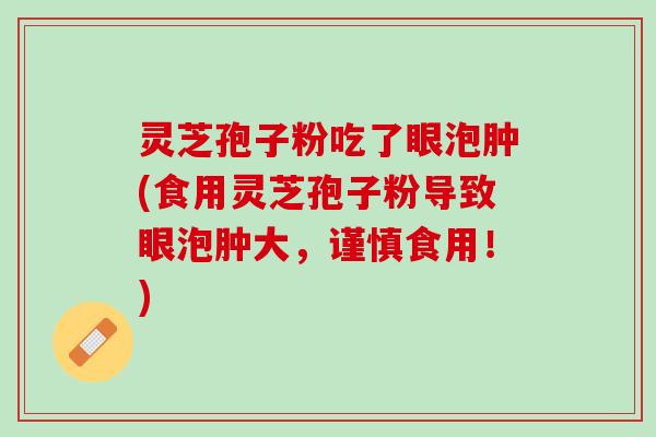 灵芝孢子粉吃了眼泡肿(食用灵芝孢子粉导致眼泡肿大，谨慎食用！)