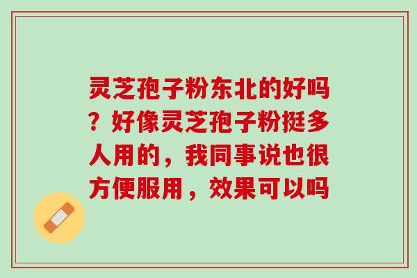 灵芝孢子粉东北的好吗？好像灵芝孢子粉挺多人用的，我同事说也很方便服用，效果可以吗