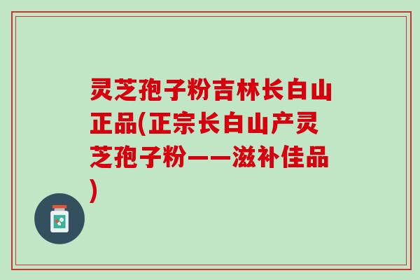 灵芝孢子粉吉林长白山正品(正宗长白山产灵芝孢子粉——滋补佳品)