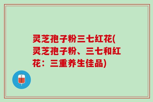 灵芝孢子粉三七红花(灵芝孢子粉、三七和红花：三重养生佳品)