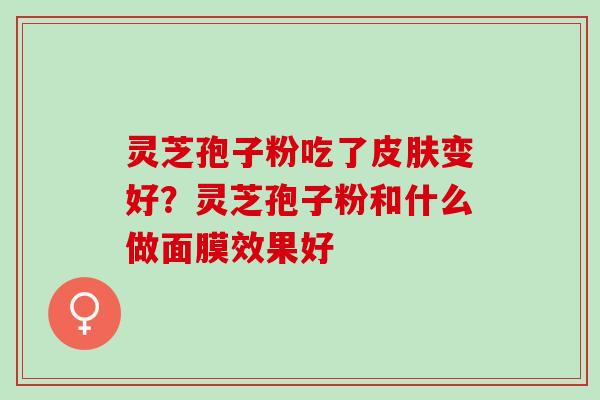 灵芝孢子粉吃了变好?灵芝孢子粉和什么做面膜效果好 灵芝孢子粉吃了变好?灵芝孢子粉和什么做面膜效果好