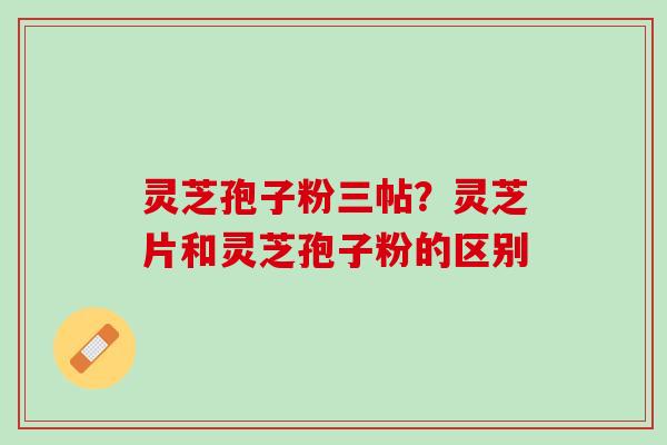 灵芝孢子粉三帖？灵芝片和灵芝孢子粉的区别
