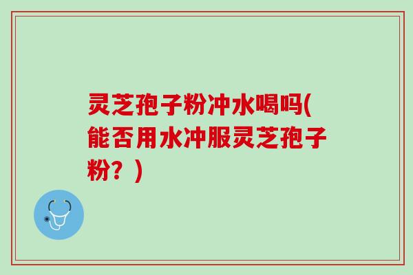 灵芝孢子粉冲水喝吗(能否用水冲服灵芝孢子粉？)