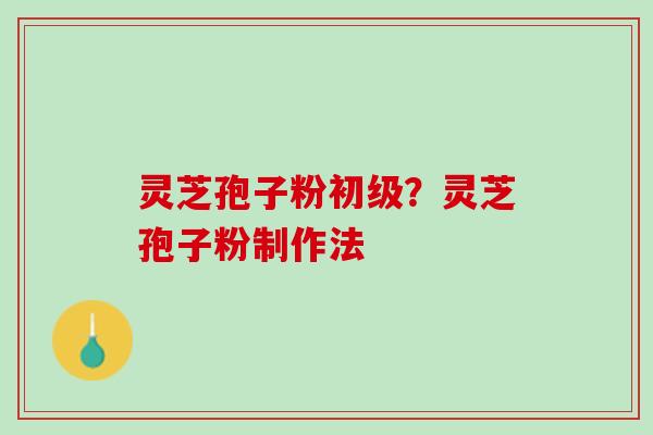 灵芝孢子粉初级？灵芝孢子粉制作法