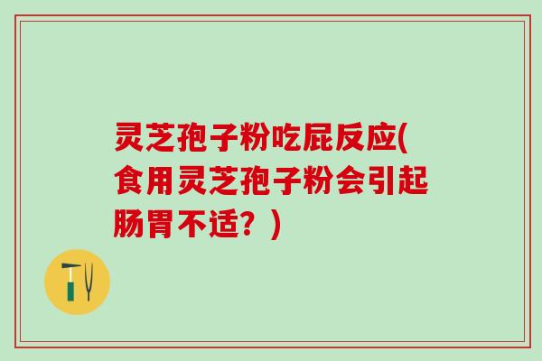 灵芝孢子粉吃屁反应(食用灵芝孢子粉会引起肠胃不适？)