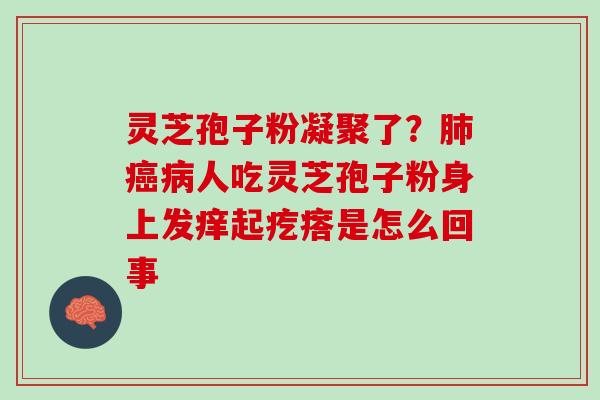 灵芝孢子粉凝聚了？肺癌病人吃灵芝孢子粉身上发痒起疙瘩是怎么回事