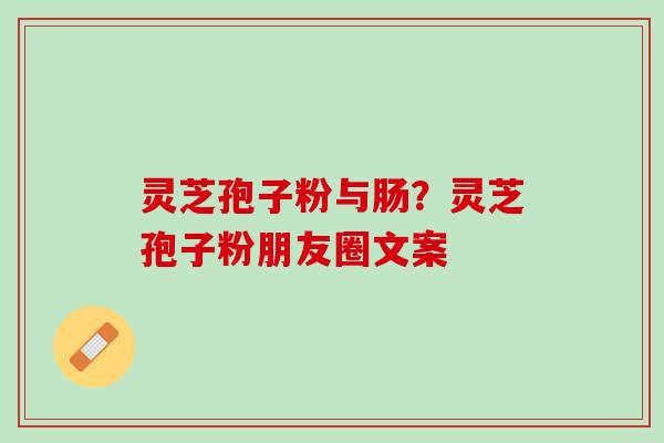 灵芝孢子粉与肠?灵芝孢子粉朋友圈文案 灵芝孢子粉与肠?灵芝孢子粉朋友圈文案