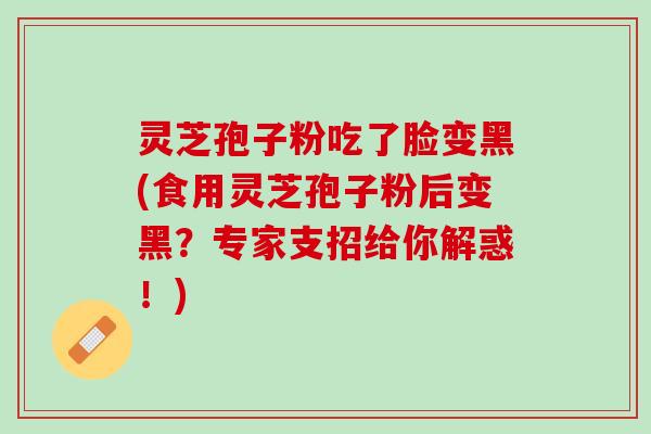 灵芝孢子粉吃了脸变黑(食用灵芝孢子粉后变黑？专家支招给你解惑！)