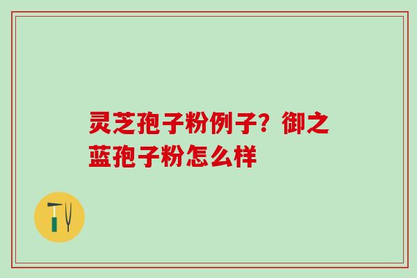 灵芝孢子粉例子？御之蓝孢子粉怎么样