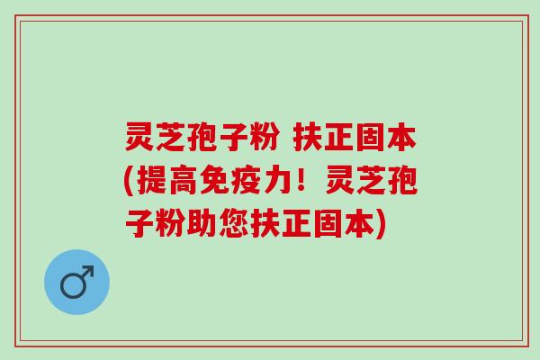 灵芝孢子粉 扶正固本(提高免疫力！灵芝孢子粉助您扶正固本)