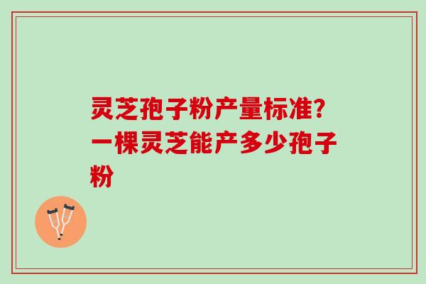 灵芝孢子粉产量标准？一棵灵芝能产多少孢子粉