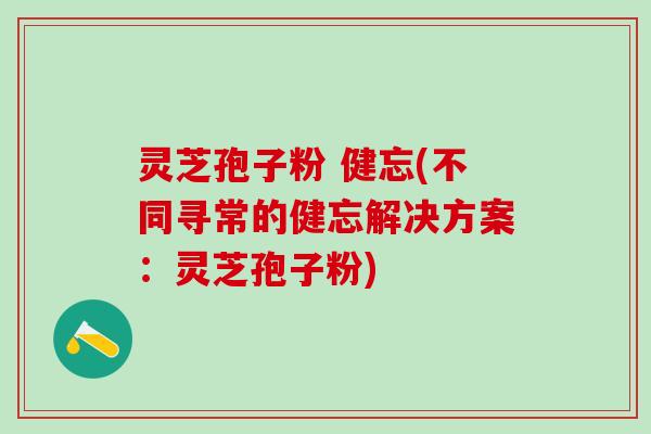 灵芝孢子粉 健忘(不同寻常的健忘解决方案：灵芝孢子粉)